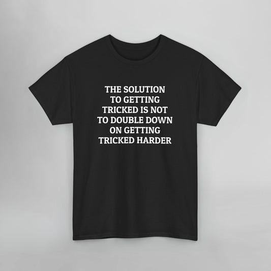 The Solution to Getting Tricked Isn't to Double Down on Getting Tricked Harder Tee