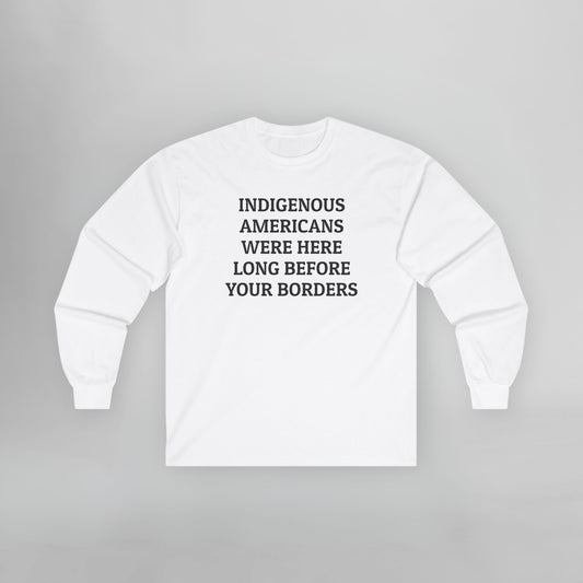 Indigenous Americans Were Here Long Before Your Borders Long Sleeve Tee