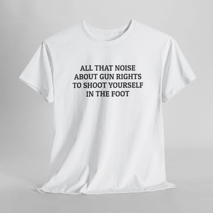 All That Noise About Gun Rights to Shoot Yourself in the Foot Tee