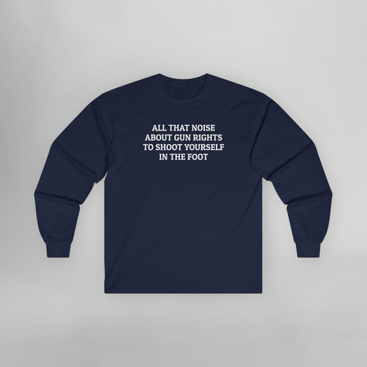 All That Noise About Gun Rights to Shoot Yourself in the Foot Long Sleeve Tee